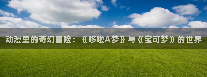omofun动漫官网在线观看：动漫里的奇幻冒险：《哆啦A梦》与《宝可梦》的世界配图