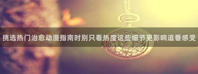omofun动漫热门推荐：挑选热门治愈动漫指南时别只看热度这些细节更影响追番感受配图