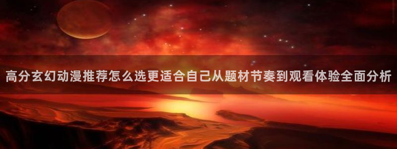 omofun今日更新：高分玄幻动漫推荐怎么选更适合自己从题材节奏到观看体验全面分析配图