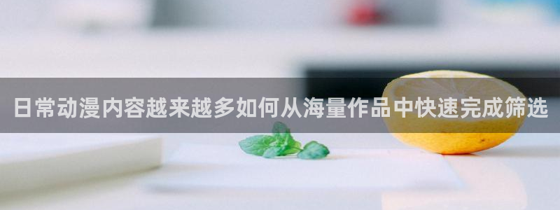 omofun动漫官网热门动漫：日常动漫内容越来越多如何从海量作品中快速完成筛选配图