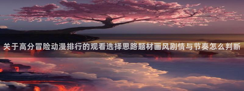 2026omofun动漫在线观看：关于高分冒险动漫排行的观看选择思路题材画风剧情与节奏怎么判断配图