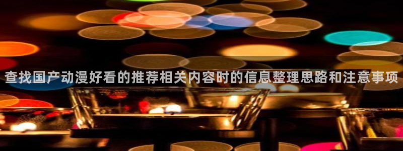 omofun动漫免费在线看：查找国产动漫好看的推荐相关内容时的信息整理思路和注意事项配图