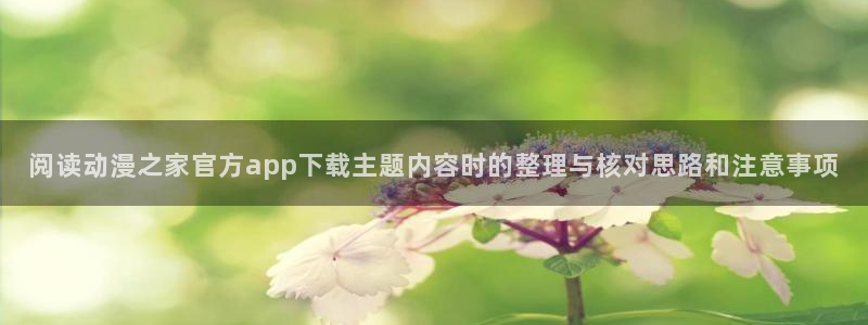 omofun动漫完整版在线观看:阅读动漫之家官方app下载主题内容时的整理与核对思路和注意事项配图