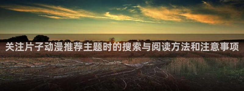 omofun国产动漫推荐:关注片子动漫推荐主题时的搜索与阅读方法和注意事项配图
