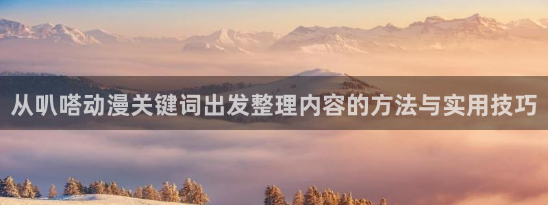 omofun动漫电影大全:从叭嗒动漫关键词出发整理内容的方法与实用技巧配图