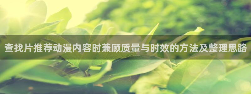 omofun动漫免费在线观看:查找片推荐动漫内容时兼顾质量与时效的方法及整理思路配图