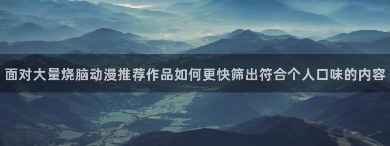 omofun动漫官网最新版本:面对大量烧脑动漫推荐作品如何更快筛出符合个人口味的内容配图
